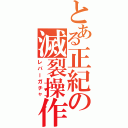 とある正紀の滅裂操作（レバーガチャ）