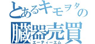 とあるキモヲタの臓器売買（エーティーエム）