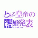 とある皇帝の結婚発表（けっこんはっぴょう）