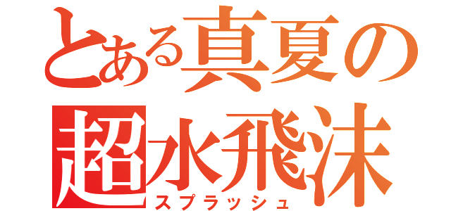 とある真夏の超水飛沫（スプラッシュ）