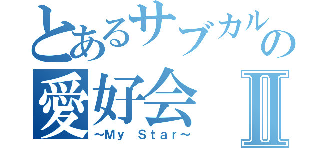 とあるサブカルの愛好会Ⅱ（～Ｍｙ Ｓｔａｒ～）