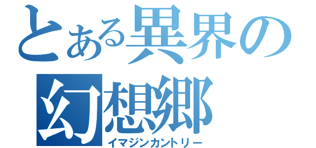 とある異界の幻想郷（イマジンカントリー）