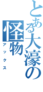 とある大濠の怪物（アックス）