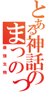 とある神話のまつのっぱー（最強生物）