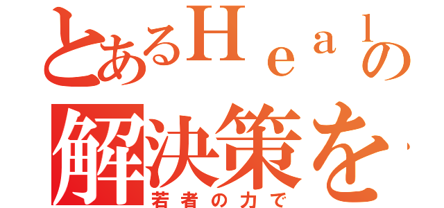 とあるＨｅａｌｔｈｃａｒｅの解決策を（若者の力で）