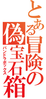 とある冒険の偽宝石箱（パンドラボックス）