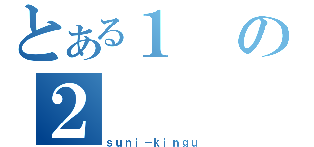 とある１の２（ｓｕｎｉ－ｋｉｎｇｕ）