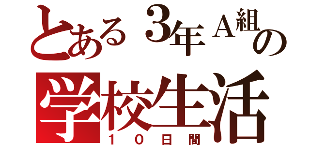 とある３年Ａ組の学校生活（１０日間）