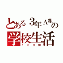 とある３年Ａ組の学校生活（１０日間）