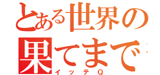 とある世界の果てまで（イッテＱ）