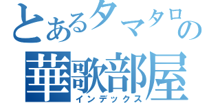 とあるタマタロスのの華歌部屋（インデックス）