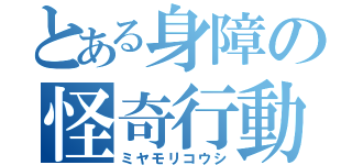 とある身障の怪奇行動（ミヤモリコウシ）