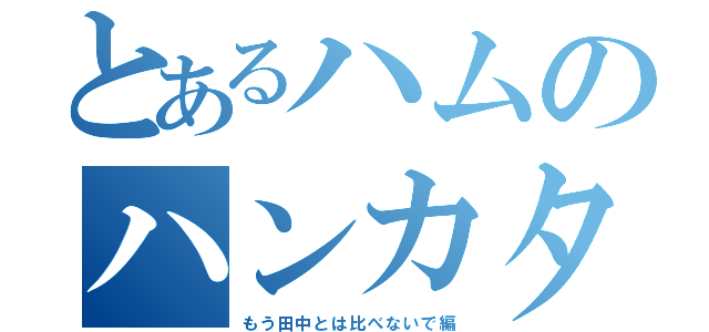 とあるハムのハンカタ王（もう田中とは比べないで編）