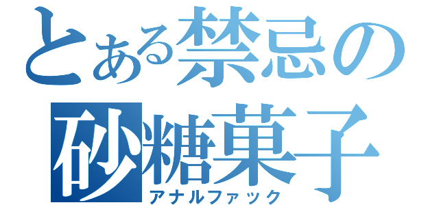 とある禁忌の砂糖菓子（アナルファック）