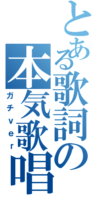 とある歌詞の本気歌唱（ガチｖｅｒ）