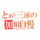 とある三浦の加須自慢（ｗｗｗｗｗｗ）