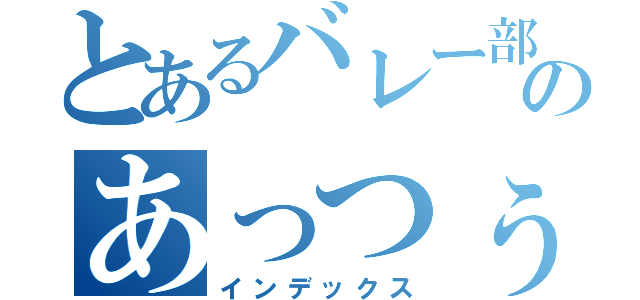 とあるバレー部のあっつぅ（インデックス）