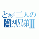 とある二人の角刈兄弟Ⅱ（ブラザーズ）