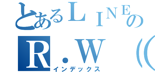 とあるＬＩＮＥのＲ．Ｗ（渡辺亮）（インデックス）