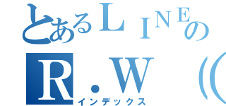 とあるＬＩＮＥのＲ．Ｗ（渡辺亮）（インデックス）