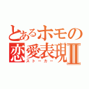 とあるホモの恋愛表現Ⅱ（ストーカー）