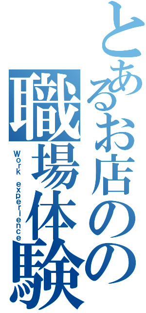 とあるお店のの職場体験（Ｗｏｒｋ ｅｘｐｅｒｉｅｎｃｅ）