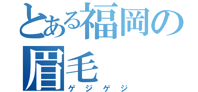 とある福岡の眉毛（ゲジゲジ）