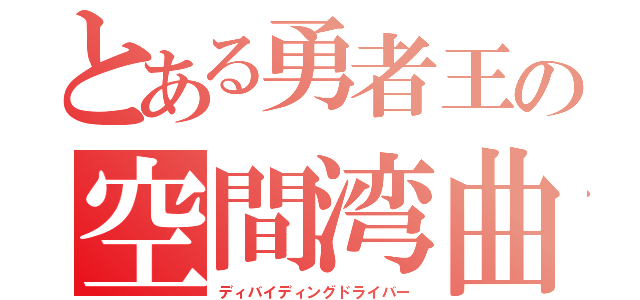 とある勇者王の空間湾曲（ディバイディングドライバー）