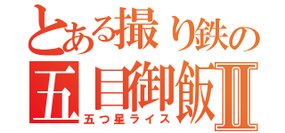 とある撮り鉄の五目御飯Ⅱ（五つ星ライス）