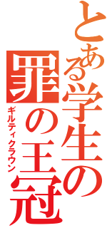 とある学生の罪の王冠（ギルティクラウン）