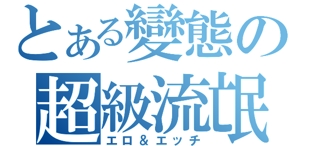 とある變態の超級流氓（エロ＆エッチ）