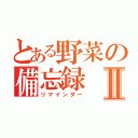 とある野菜の備忘録Ⅱ（リマインダー）