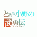 とある小野の武勇伝（ラジペン壊し）