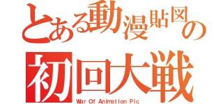 とある動漫貼図の初回大戦（Ｗａｒ Ｏｆ Ａｎｉｍａｔｉｏｎ Ｐｉｃ．）