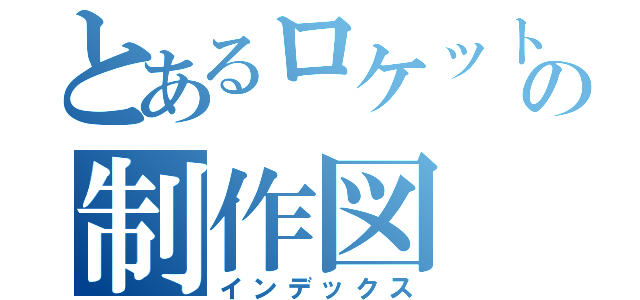 とあるロケットの制作図（インデックス）