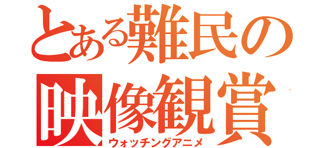 とある難民の映像観賞（ウォッチングアニメ）