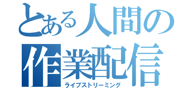 とある人間の作業配信（ライブストリーミング）