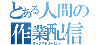 とある人間の作業配信（ライブストリーミング）