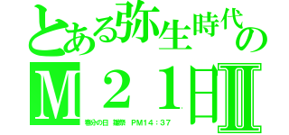 とある弥生時代のＭ２１日Ⅱ（春分の日　雛祭　ＰＭ１４：３７）