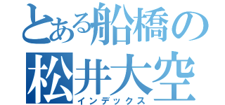 とある船橋の松井大空（インデックス）