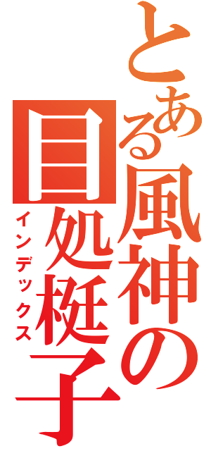 とある風神の目処梃子乱舞（インデックス）