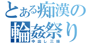 とある痴漢の輪姦祭り（中出し三昧）