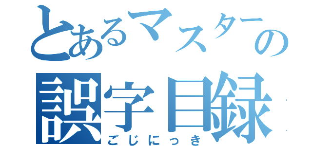 とあるマスターの誤字目録（ごじにっき）