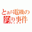 とある電機の釣り事件（津山里香）