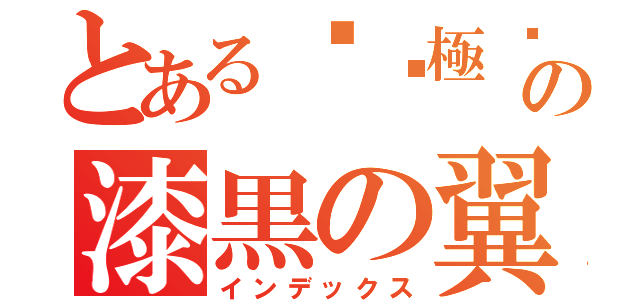 とある	ς極ఒ瀧  の漆黒の翼 （インデックス）