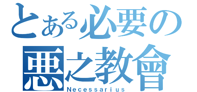 とある必要の悪之教會（Ｎｅｃｅｓｓａｒｉｕｓ）