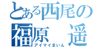 とある西尾の福原　遥（アイマイまいん）