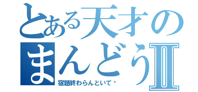 とある天才のまんどうⅡ（宿題終わらんといて〜）