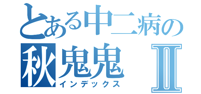 とある中二病の秋鬼鬼Ⅱ（インデックス）