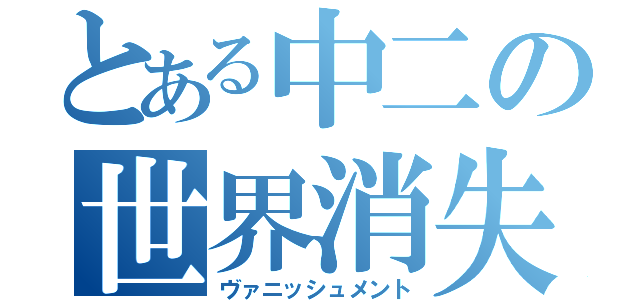 とある中二の世界消失（ヴァニッシュメント）